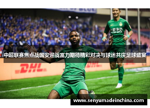中超联赛焦点战国安迎战富力期待精彩对决与球迷共庆足球盛宴