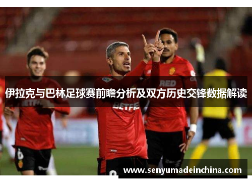 伊拉克与巴林足球赛前瞻分析及双方历史交锋数据解读