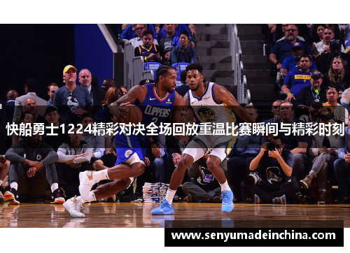 快船勇士1224精彩对决全场回放重温比赛瞬间与精彩时刻