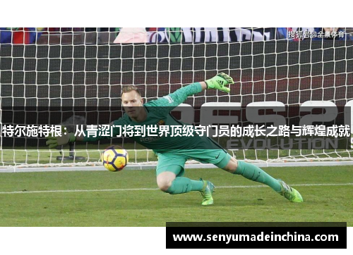 特尔施特根：从青涩门将到世界顶级守门员的成长之路与辉煌成就