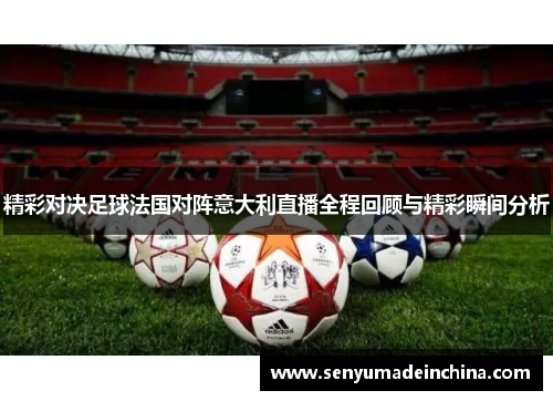 精彩对决足球法国对阵意大利直播全程回顾与精彩瞬间分析