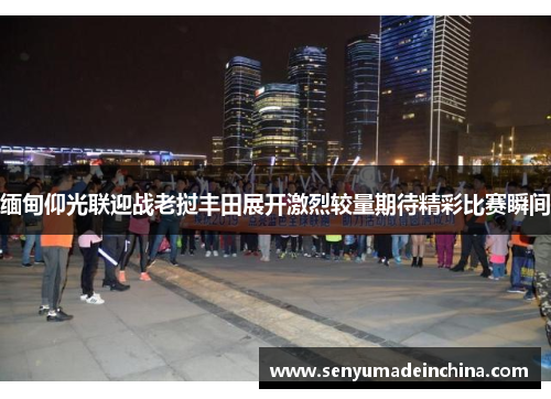 缅甸仰光联迎战老挝丰田展开激烈较量期待精彩比赛瞬间