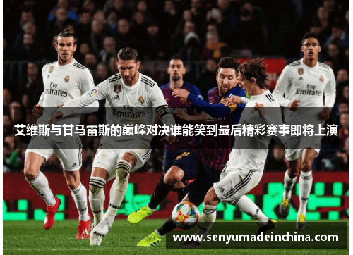 艾维斯与甘马雷斯的巅峰对决谁能笑到最后精彩赛事即将上演